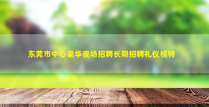 东莞市中心豪华夜场招聘长期招聘礼仪模特
